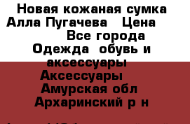 Новая кожаная сумка Алла Пугачева › Цена ­ 7 000 - Все города Одежда, обувь и аксессуары » Аксессуары   . Амурская обл.,Архаринский р-н